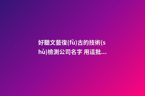 好聽文藝復(fù)古的技術(shù)檢測公司名字 用這批字必然好看-第1張-公司起名-玄機派